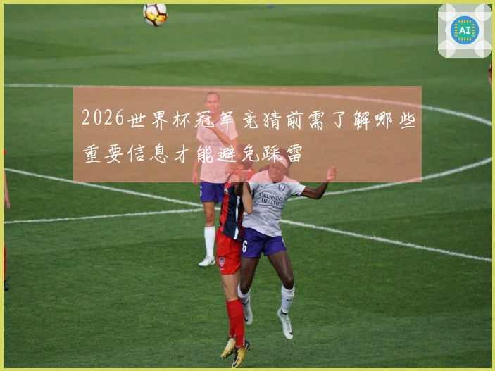 2026世界杯冠军竞猜前需了解哪些重要信息才能避免踩雷