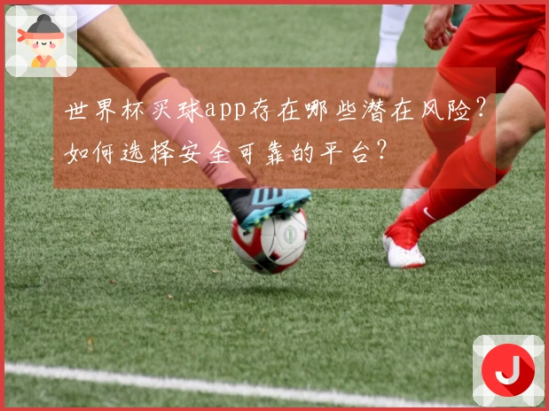 世界杯买球app存在哪些潜在风险？如何选择安全可靠的平台？