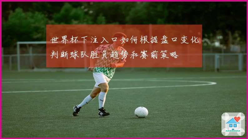 世界杯下注入口如何根据盘口变化判断球队胜负趋势和赛前策略