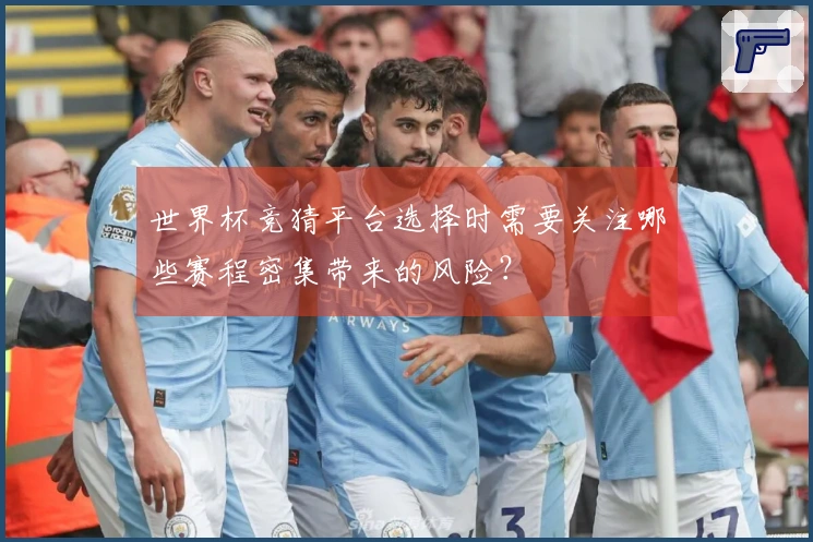 世界杯竞猜平台选择时需要关注哪些赛程密集带来的风险？