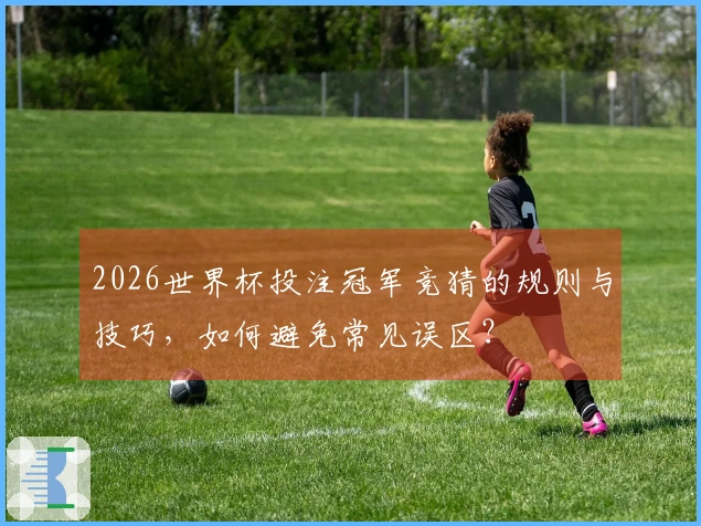 2026世界杯投注冠军竞猜的规则与技巧，如何避免常见误区？