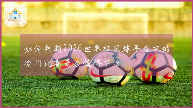 如何判断2026世界杯买球平台中的冷门比赛是否值得下注