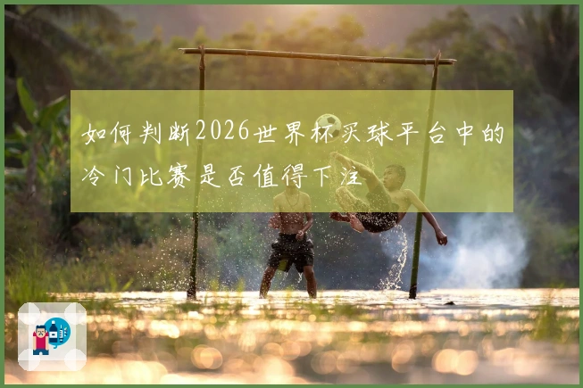 如何判断2026世界杯买球平台中的冷门比赛是否值得下注