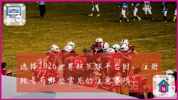 选择2026世界杯买球平台时，注册账号有哪些常见的注意事项？