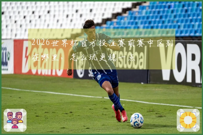 2026世界杯官方投注赛前赛中区别在哪里，怎么玩更稳一点