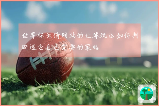 世界杯竞猜网站的让球玩法如何判断适合自己需要的策略
