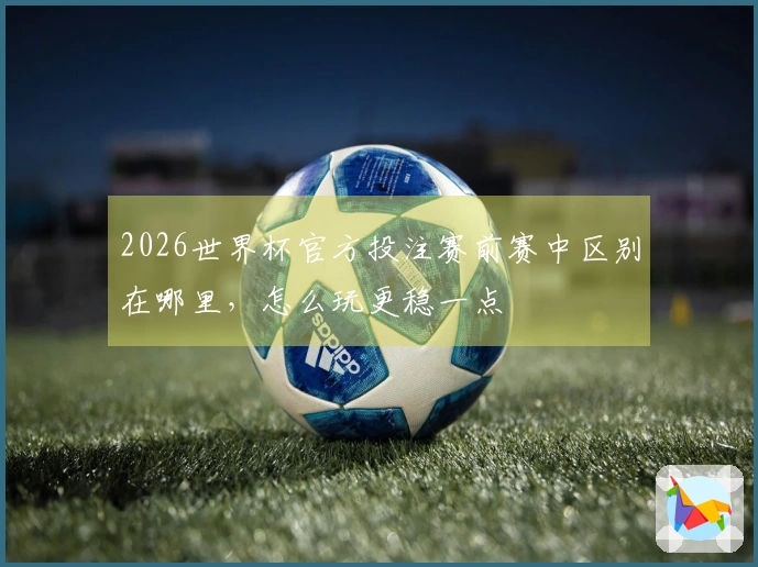 2026世界杯官方投注赛前赛中区别在哪里，怎么玩更稳一点
