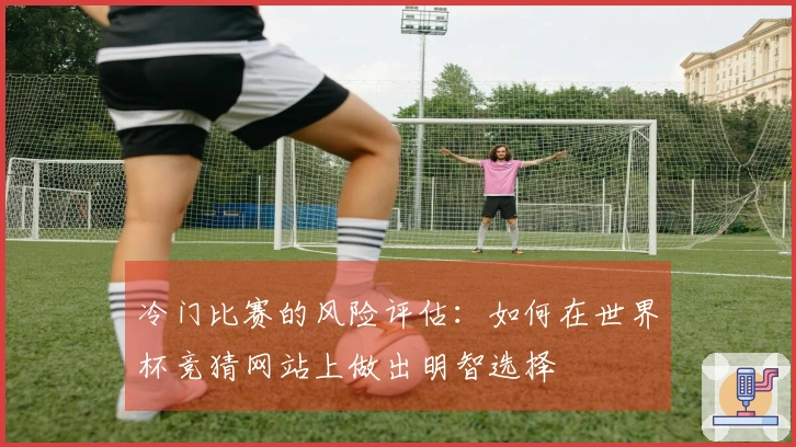 冷门比赛的风险评估：如何在世界杯竞猜网站上做出明智选择