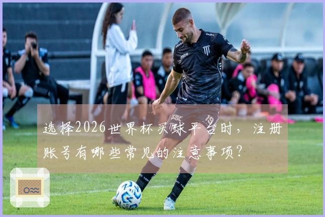 选择2026世界杯买球平台时，注册账号有哪些常见的注意事项？