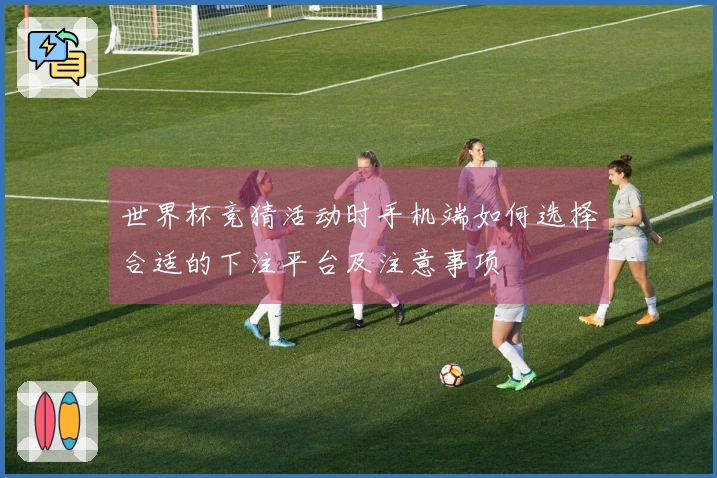 世界杯竞猜活动时手机端如何选择合适的下注平台及注意事项