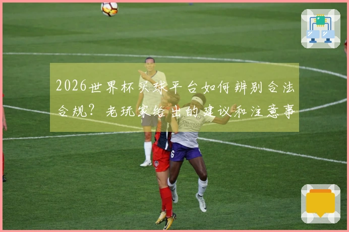 2026世界杯买球平台如何辨别合法合规？老玩家给出的建议和注意事项