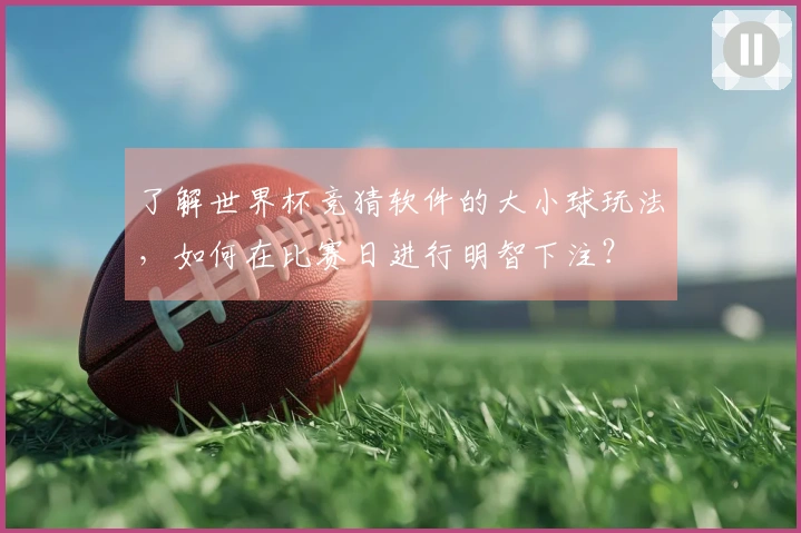 了解世界杯竞猜软件的大小球玩法，如何在比赛日进行明智下注？
