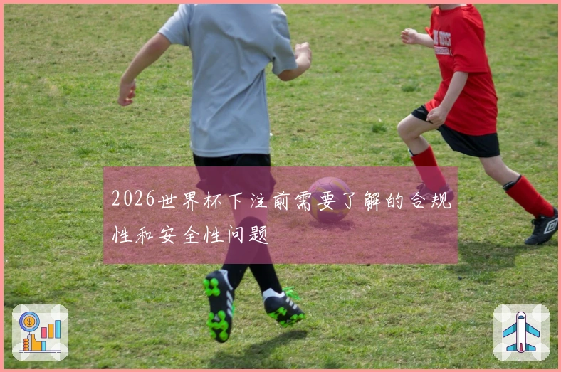 2026世界杯下注前需要了解的合规性和安全性问题