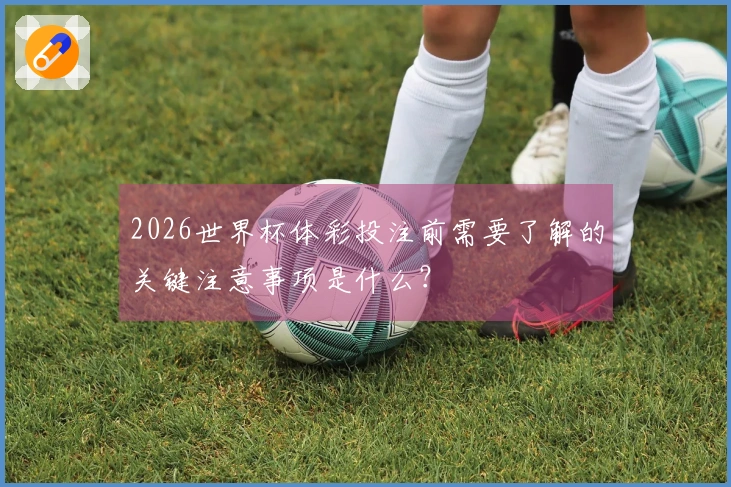 2026世界杯体彩投注前需要了解的关键注意事项是什么?