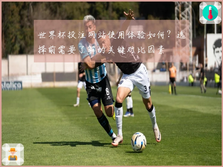 世界杯投注网站使用体验如何？选择前需要了解的关键对比因素