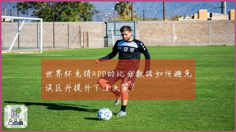 世界杯竞猜app的比分数据如何避免误区并提升下注决策？
