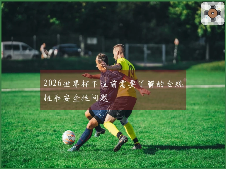 2026世界杯下注前需要了解的合规性和安全性问题